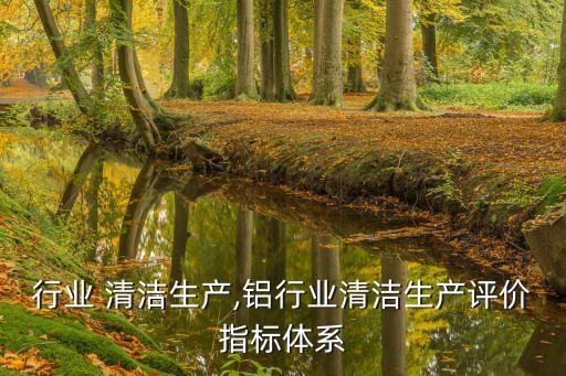 行业 清洁生产,铝行业清洁生产评价指标体系