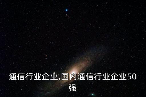 通信行业企业,国内通信行业企业50强