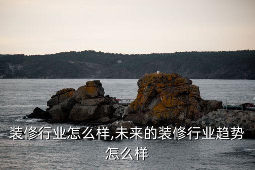 装修行业怎么样,未来的装修行业趋势怎么样