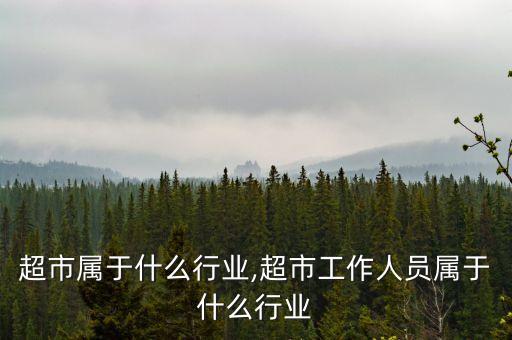 天福超市属于什么行业,超市工作人员属于什么行业