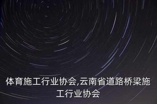 体育施工行业协会,云南省道路桥梁施工行业协会