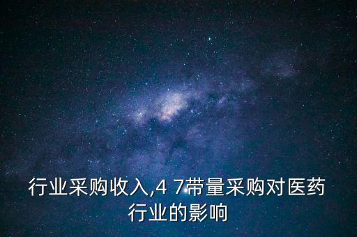 医药行业采购收入,4 7带量采购对医药行业的影响