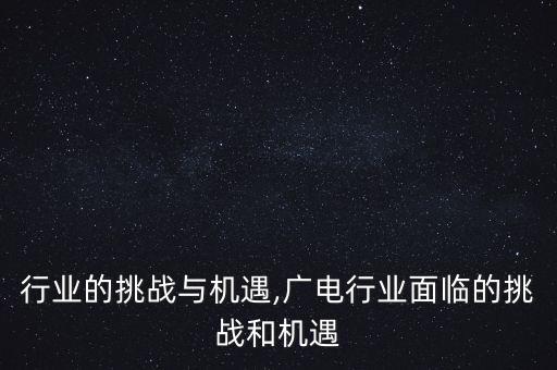 行业的挑战与机遇,广电行业面临的挑战和机遇