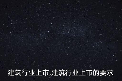 深圳建筑行业上市,建筑行业上市的要求