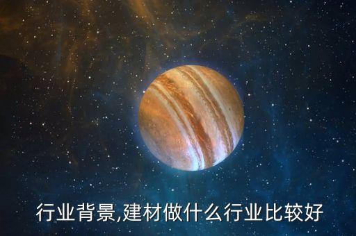 建材 行业背景,建材做什么行业比较好