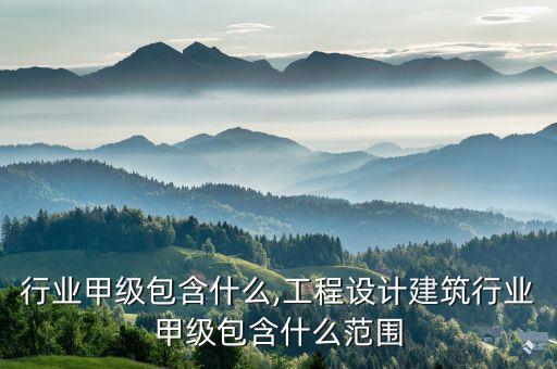 行业甲级包含什么,工程设计建筑行业甲级包含什么范围