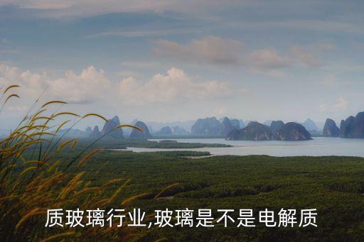 电解质玻璃行业,玻璃是不是电解质
