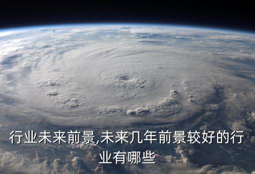 行业未来前景,未来几年前景较好的行业有哪些