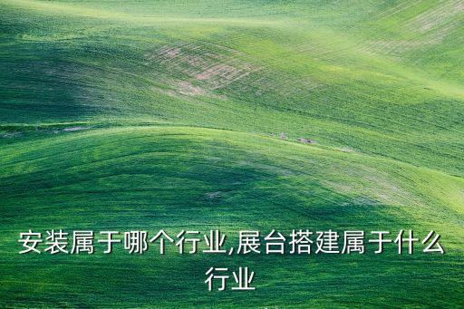 展台安装属于哪个行业,展台搭建属于什么行业