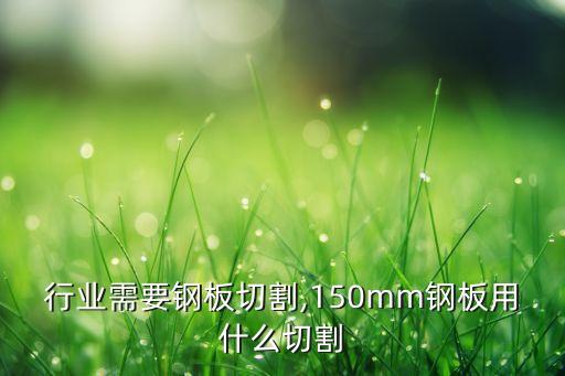行业需要钢板切割,150mm钢板用什么切割