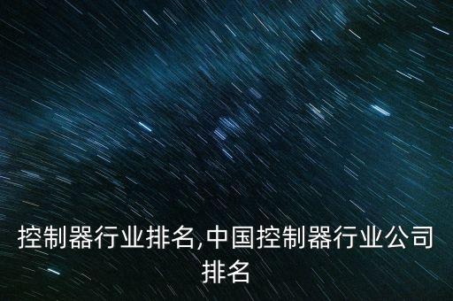 车身控制器行业排名,中国控制器行业公司排名