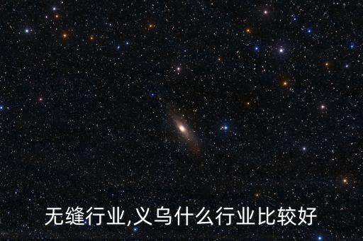 无缝行业,义乌什么行业比较好