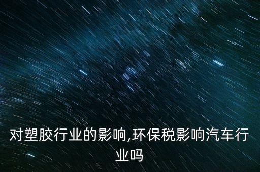 对塑胶行业的影响,环保税影响汽车行业吗