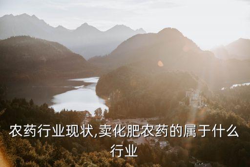 化肥农药行业现状,卖化肥农药的属于什么行业
