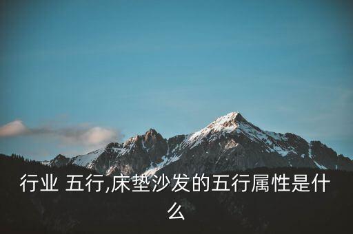 床垫行业 五行,床垫沙发的五行属性是什么