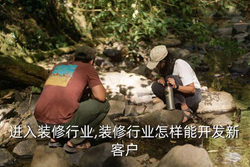 进入装修行业,装修行业怎样能开发新客户