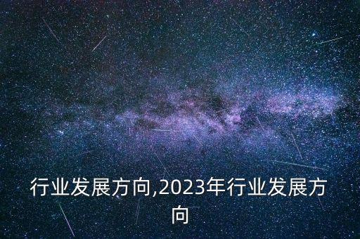 勘察行业发展方向,2023年行业发展方向