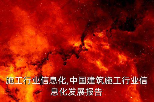 施工行业信息化,中国建筑施工行业信息化发展报告
