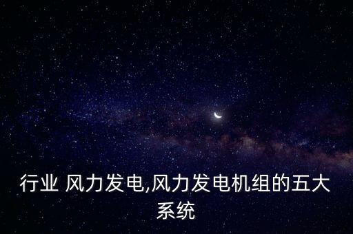 行业 风力发电,风力发电机组的五大系统