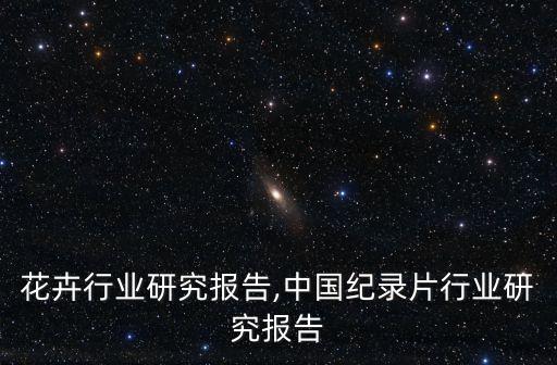 中国花卉行业研究报告,中国纪录片行业研究报告