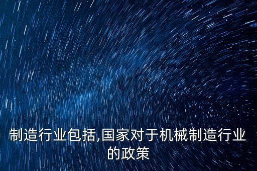 机械制造行业包括,国家对于机械制造行业的政策