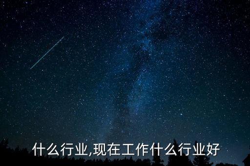  什么行业,现在工作什么行业好