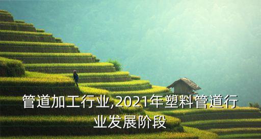 塑料管道加工行业,2021年塑料管道行业发展阶段
