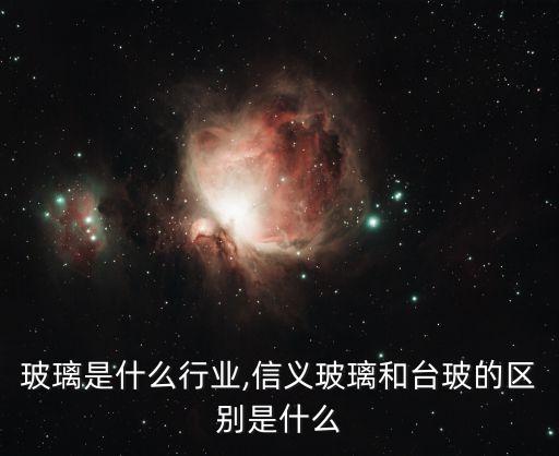 台玻玻璃是什么行业,信义玻璃和台玻的区别是什么