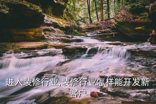 进入装修行业,装修行业怎样能开发新客户
