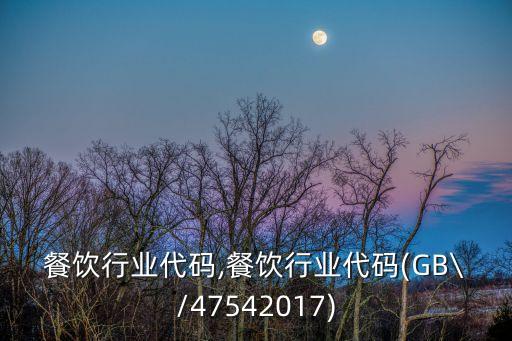 北京餐饮行业代码,餐饮行业代码(GB\/4754-2017)