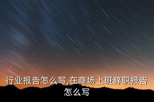 行业报告怎么写,在商场上班辞职报告怎么写