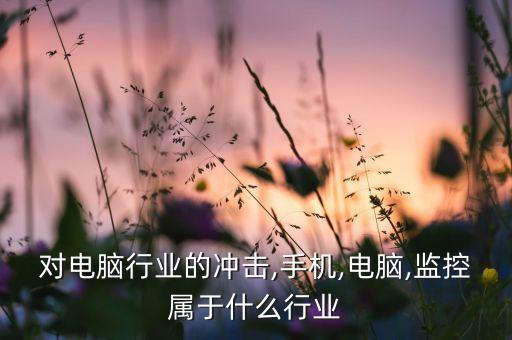 对电脑行业的冲击,手机,电脑,监控属于什么行业