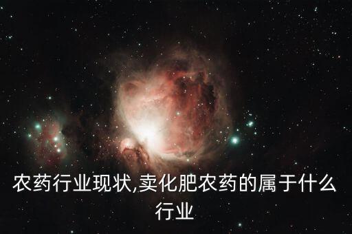 农药行业现状,卖化肥农药的属于什么行业