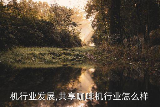 咖啡机行业发展,共享咖啡机行业怎么样