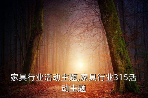 七月家具行业活动主题,家具行业315活动主题