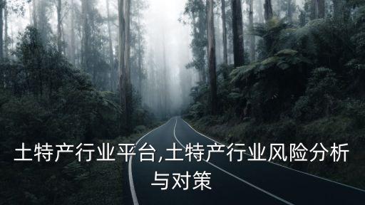 中国土特产行业平台,土特产行业风险分析与对策