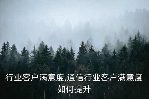 行业客户满意度,通信行业客户满意度如何提升