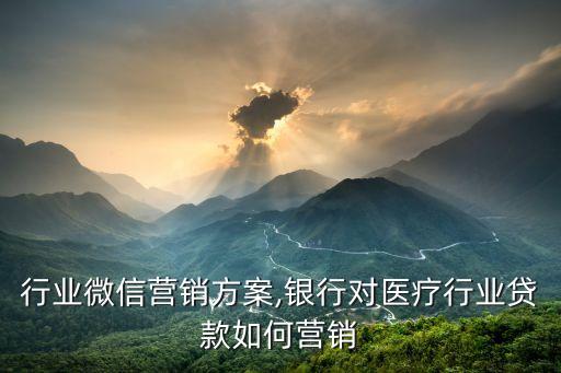 医疗行业微信营销方案,银行对医疗行业贷款如何营销