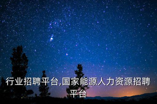 能源行业招聘平台,国家能源人力资源招聘平台