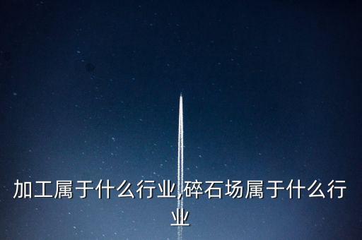 加工属于什么行业,碎石场属于什么行业