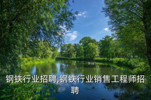 湖北钢铁行业招聘,钢铁行业销售工程师招聘