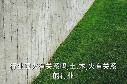 什么行业跟火有关系吗,土,木,火有关系的行业