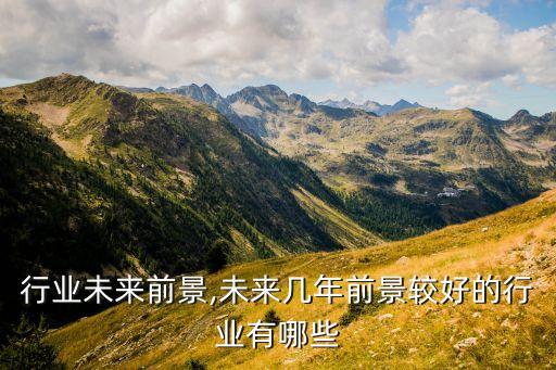 行业未来前景,未来几年前景较好的行业有哪些