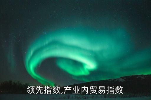 行业领先指数,产业内贸易指数