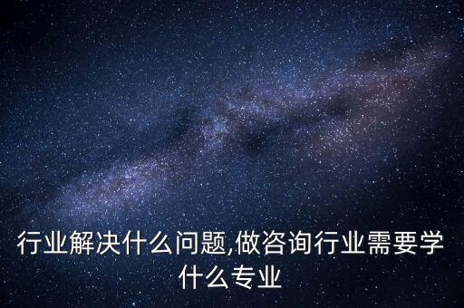 咨询行业解决什么问题,做咨询行业需要学什么专业
