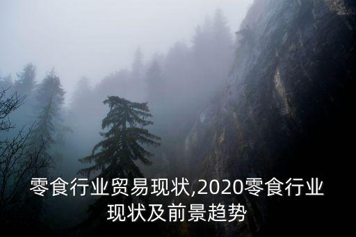 零食行业贸易现状,2020零食行业现状及前景趋势