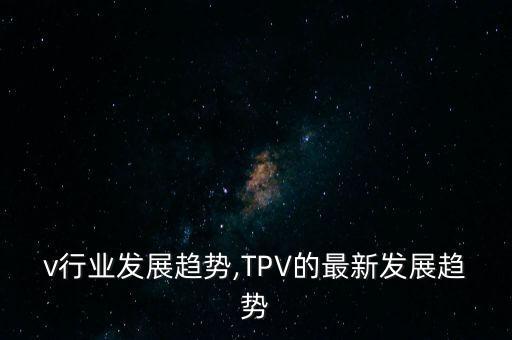 tpv行业发展趋势,TPV的最新发展趋势