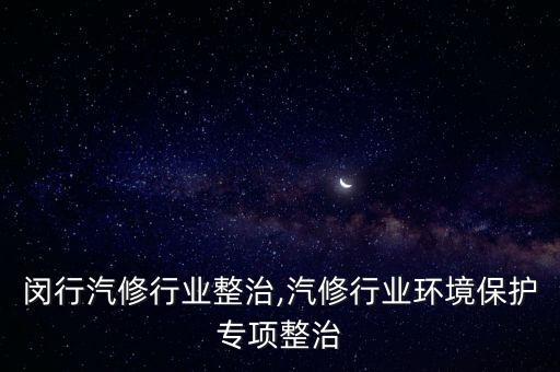 上海闵行汽修行业整治,汽修行业环境保护专项整治