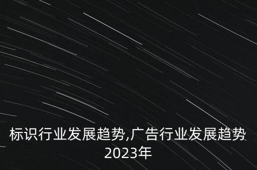 广告标识行业发展趋势,广告行业发展趋势2023年