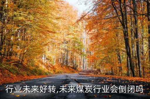 煤炭行业未来好转,未来煤炭行业会倒闭吗